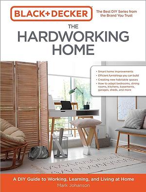 Black & Decker The Hardworking Home: A DIY Guide to Working, Learning, and Living at Home by Mark Johanson, Mark Johanson