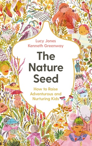 The Nature Seed: How to Raise Adventurous and Nurturing Kids by Lucy Jones, Kenneth Greenway