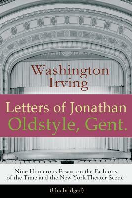 Letters of Jonathan Oldstyle, Gent. - Nine Humorous Essays on the Fashions of the Time and the New York Theater Scene (Unabridged): A Satirical Accoun by Washington Irving