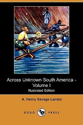 Across Unknown South America - Volume I (Illustrated Edition) (Dodo Press) by A. Henry Savage Landor