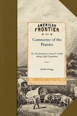 Commerce of the Prairies V2: Or, the Journal of a Santa Fe Trader During Eight Expeditions Across the the Great Western Prairies, and a Residence o by Josiah Gregg, Josiah Gregg, Gregg Josiah