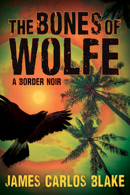 The Bones of Wolfe: A Border Noir by James Carlos Blake