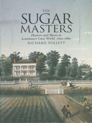 The Sugar Masters: Planters and Slaves in Louisiana's Cane World, 1820--1860 by Richard Follett