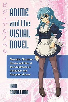 Anime and the Visual Novel: Narrative Structure, Design and Play at the Crossroads of Animation and Computer Games by Dani Cavallaro