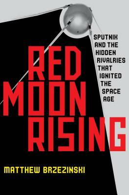 Red Moon Rising: Sputnik and the Hidden Rivals That Ignited the Space Age by Matthew Brzezinski