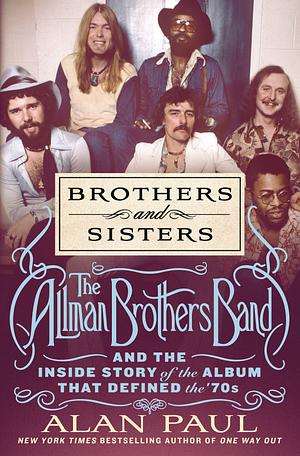 Brothers and Sisters: The Allman Brothers Band and the Inside Story of the Album That Defined the '70s by Alan Paul