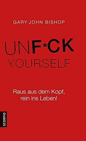 Unfuck Yourself: Raus aus dem Kopf, rein ins Leben! by Gary John Bishop