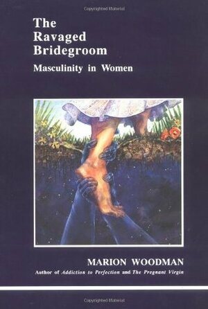 Ravaged Bridegroom: Masculinity in Women by Marion Woodman