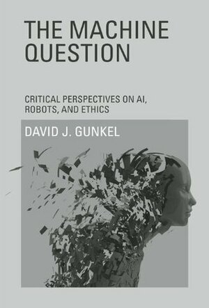 The Machine Question: Critical Perspectives on AI, Robots, and Ethics (MIT Press) by David J. Gunkel