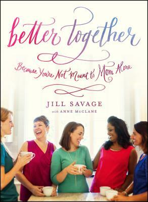 Better Together: Because You're Not Meant to Mom Alone by Jill Savage