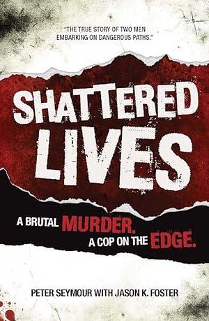 Shattered Lives: A Brutal Murder, A Cop On The Edge by Jason K. Foster, Peter Seymour, Peter Seymour