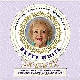 Everything I Need to Know I Learned from Betty White: 100 Years of Wisdom from the First Lady of Television by Media Lab Books