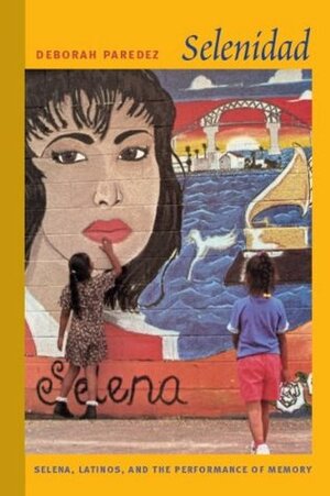 Selenidad: Selena, Latinos, and the Performance of Memory by Deborah Paredez