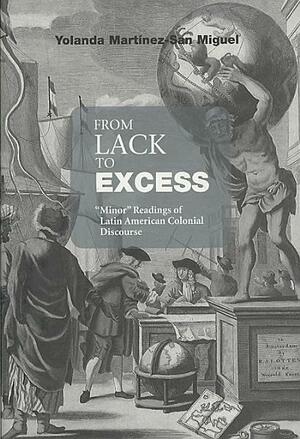 From Lack to Excess: Minor Readings of Latin American Colonial Discourse by Yolanda Martínez-San Miguel