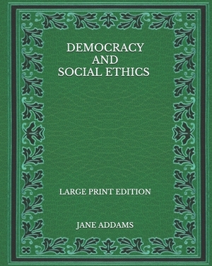 Democracy and Social Ethics - Large Print Edition by Jane Addams