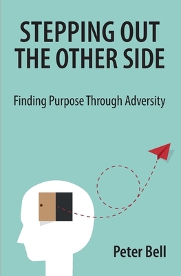 Stepping Out the Other Side: Finding Purpose Through Adversity by Peter Bell