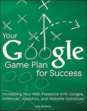 Your Google Game Plan for Success: Increasing Your Web Presence with Google AdWords, Analytics and Website Optimizer by Joe Teixeira