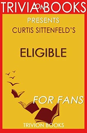 Eligible: A Novel By Curtis Sittenfeld (Trivia-On-Books): A modern retelling of Pride and Prejudice by Trivion Books