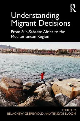 Understanding Migrant Decisions: From Sub-Saharan Africa to the Mediterranean Region by Belachew Gebrewold, Tendayi Bloom