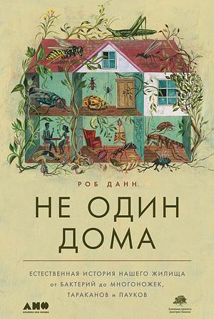 Не один дома: естественная история нашего жилища от бактерий до многоножек, тараканов и пауков by Rob Dunn