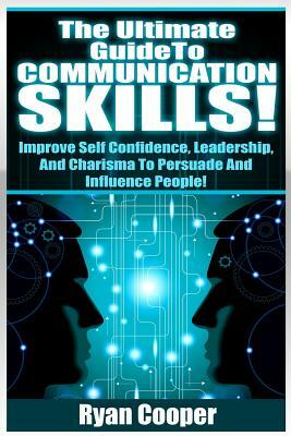 Communication Skills!: The Ultimate Guide To: Improve Self Confidence, Leadership, And Charisma To Persuade And Influence People! by Ryan Cooper