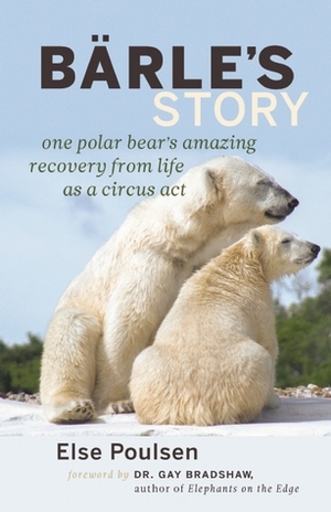 Barle's Story: One Polar Bear's Amazing Recovery from Life as a Circus Act by Else Poulsen