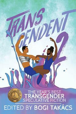 Transcendent 2: The Year's Best Transgender Speculative Fiction by Bogi Takács