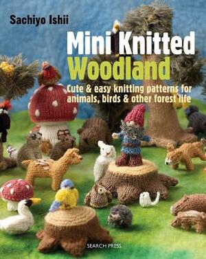 Mini Knitted Woodland: Cute & Easy Knitting Patterns for Animals, Birds and Other Forest Life by Sachiyo Ishii