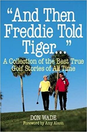 And Then Freddie Told Tiger...: A Collection of the Best True Golf Stories of All Time by Don Wade