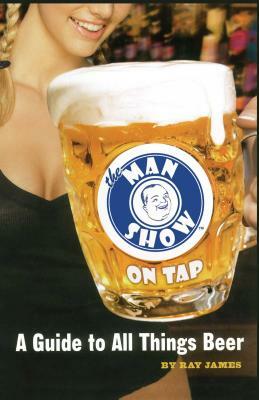 The Man Show on Tap: A Guide to All Things Beer by Ray James