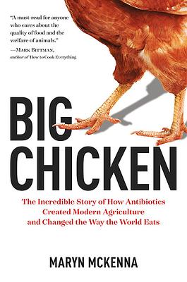 Big Chicken: The Incredible Story of How Antibiotics Created Modern Agriculture and Changed the Way the World Eats by Maryn McKenna