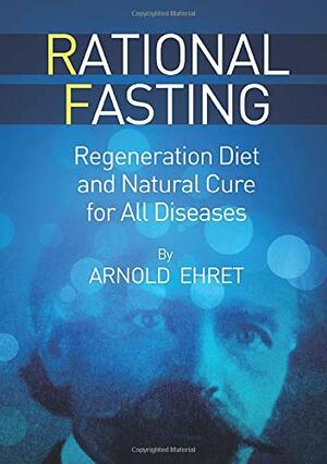 Rational Fasting - Regeneration Diet and Natural Cure for all Diseases by Arnold Ehret