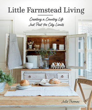 Little Farmstead Living: Creating a Country Life Just Past the City Limits by Julie Thomas