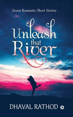 Unleash That River: Seven Romantic Short Stories by Dhaval Rathod