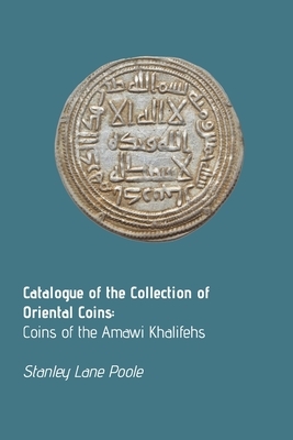 Catalogue of the Collection of Oriental Coins: Coins of the Amawi Khalifehs by Stanley Lane Poole
