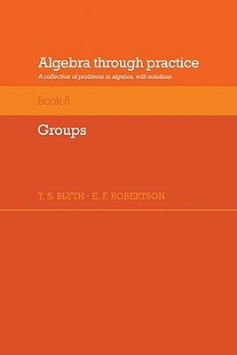 Algebra Through Practice: Volume 5, Groups: A Collection of Problems in Algebra with Solutions by E. F. Robertson, Tom S. Blyth