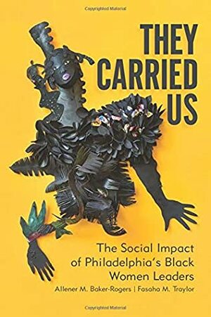 They Carried Us: The Social Impact of Philadelphia's Black Women Leaders by Allener M. Baker-Rogers, Fasaha M. Traylor