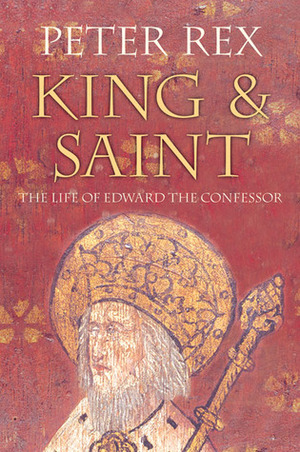 King & Saint: The Life of Edward the Confessor by Peter Rex