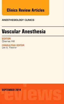 Vascular Anesthesia, an Issue of Anesthesiology Clinics, Volume 32-3 by Charles Hill