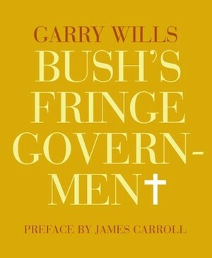 Bush's Fringe Government by Garry Wills, James Carroll