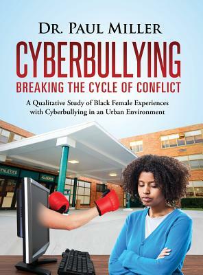 Cyberbullying Breaking the Cycle of Conflict: A Qualitative Study of Black Female Experiences with Cyberbullying in an Urban Environment by Paul Miller