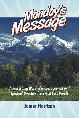 Monday's Message: A Refreshing Word of Encouragement and Spiritual Direction from God Each Week! by James Harrison