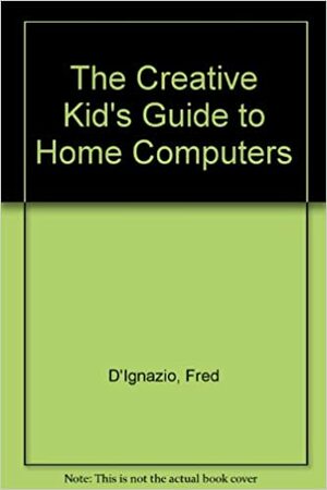 The Creative Kid's Guide to Home Computers: Super Games and Projects to Do with Your Home Computer by Fred D'Ignazio