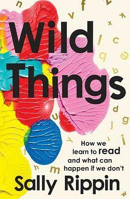 Wild Things: How We Learn To Read and What Can Happen If We Don't by Sally Rippin