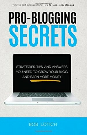 Pro-Blogging Secrets: Strategies, Tips, and Answers You Need to Grow Your Blog and Earn More Money by Bob Lotich