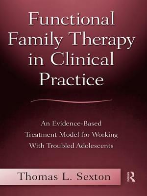 Functional Family Therapy in Clinical Practice: An Evidence-Based Treatment Model for Working with Troubled Adolescents by Thomas L. Sexton