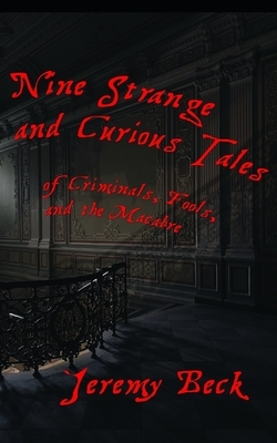 Nine Strange and Curious Tales: of Criminals, Fools, and the Macabre by Jeremy Beck