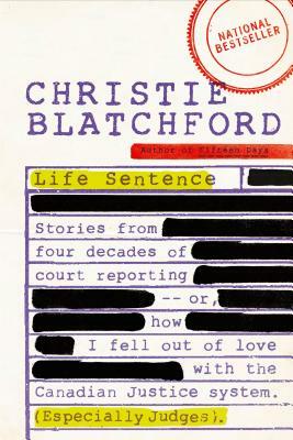 Life Sentence: Stories from Four Decades of Court Reporting -- Or, How I Fell Out of Love with the Canadian Justice System (Especiall by Christie Blatchford