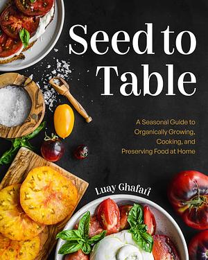 Seed to Table: A Seasonal Guide to Organically Growing, Cooking, and Preserving Food at Home by Luay Ghafari