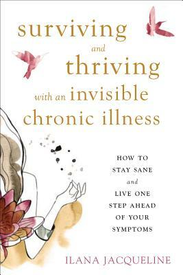 Surviving and Thriving with an Invisible Chronic Illness: How to Stay Sane and Live One Step Ahead of Your Symptoms by Ilana Jacqueline
